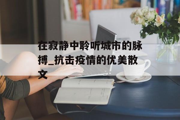 在寂静中聆听城市的脉搏_抗击疫情的优美散文