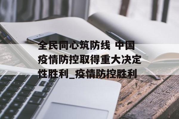 全民同心筑防线 中国疫情防控取得重大决定性胜利_疫情防控胜利